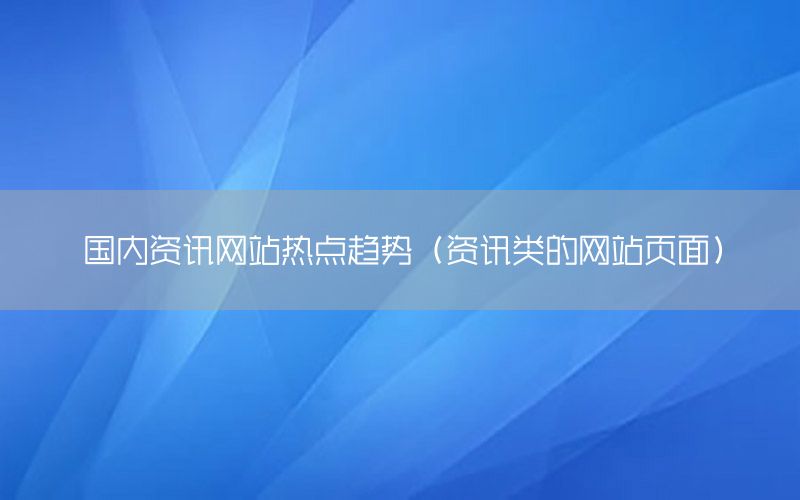 國內(nèi)資訊網(wǎng)站熱點(diǎn)趨勢（資訊類的網(wǎng)站頁面）