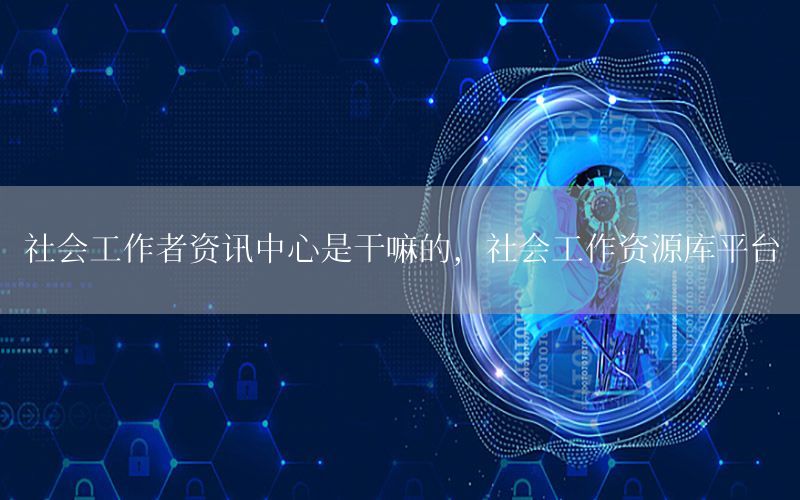社會(huì)工作者資訊中心是干嘛的，社會(huì)工作資源庫(kù)平臺(tái)