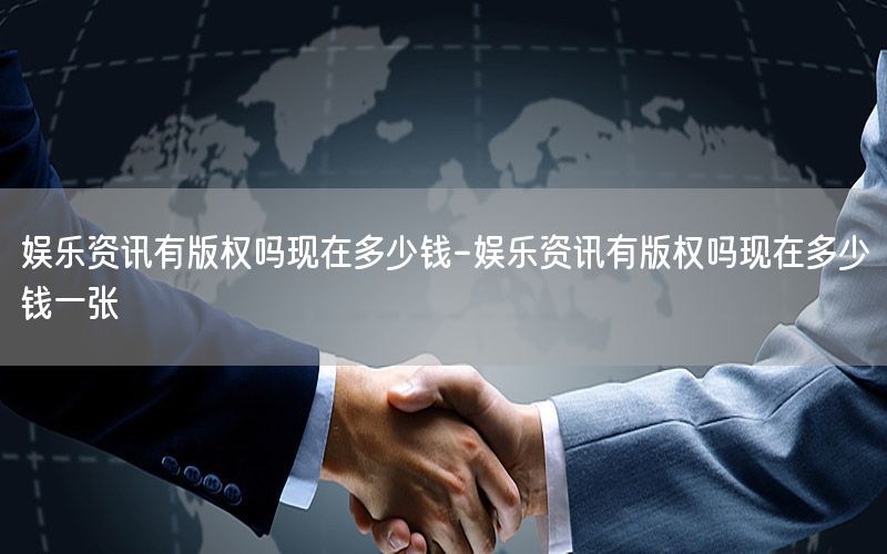 娛樂資訊有版權(quán)嗎現(xiàn)在多少錢-娛樂資訊有版權(quán)嗎現(xiàn)在多少錢一張
