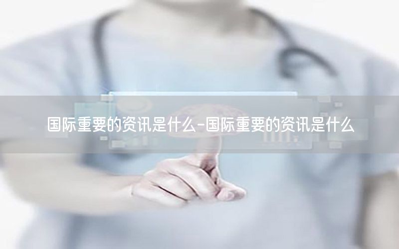 國際重要的資訊是什么-國際重要的資訊是什么