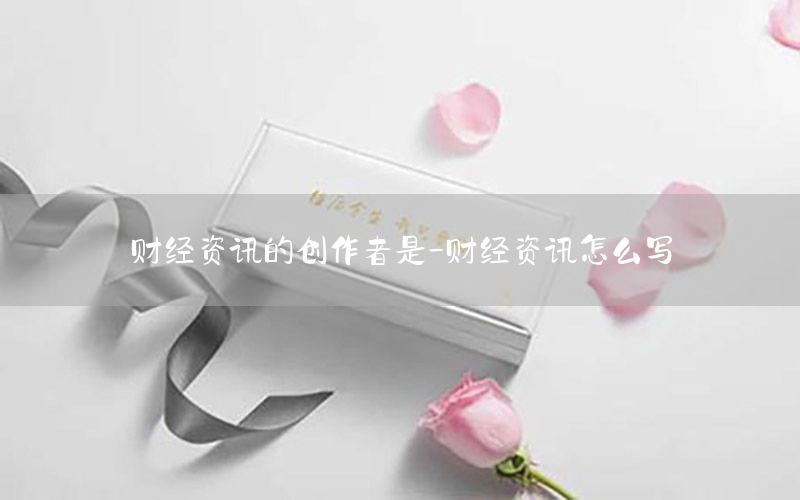 財經資訊的創(chuàng)作者是-財經資訊怎么寫
