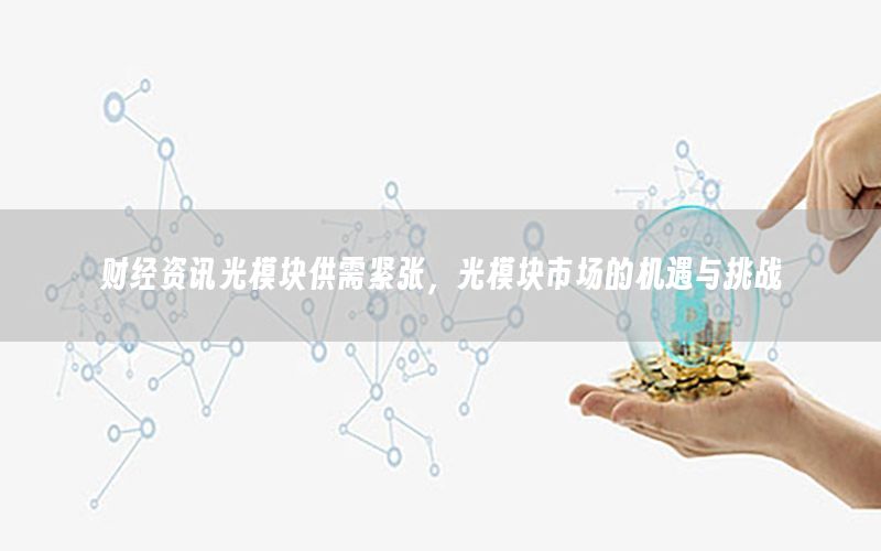 財(cái)經(jīng)資訊光模塊供需緊張，光模塊市場(chǎng)的機(jī)遇與挑戰(zhàn)