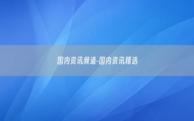 國內(nèi)資訊頻道-國內(nèi)資訊精選