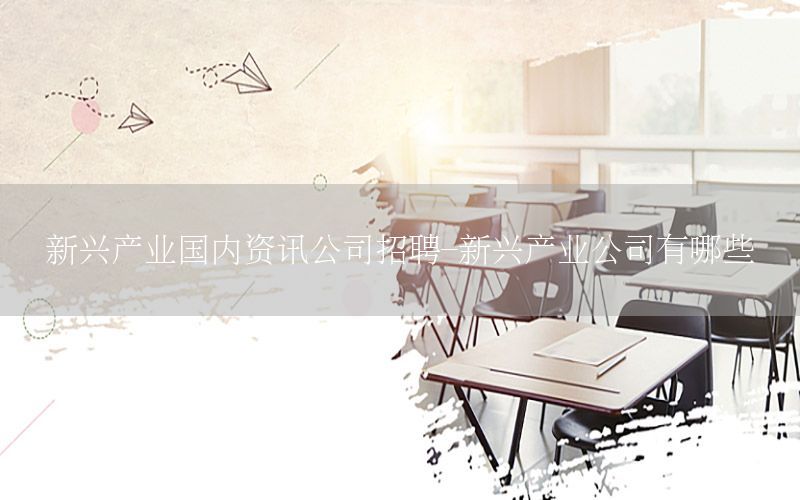 新興產(chǎn)業(yè)國內(nèi)資訊公司招聘-新興產(chǎn)業(yè)公司有哪些