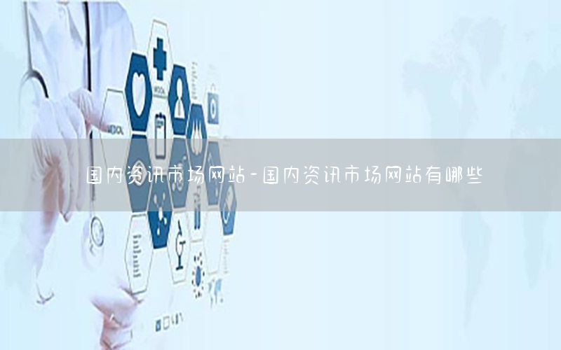 國內(nèi)資訊市場網(wǎng)站-國內(nèi)資訊市場網(wǎng)站有哪些