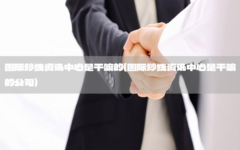 國(guó)際紗線資訊中心是干嘛的（國(guó)際紗線資訊中心是干嘛的公司）