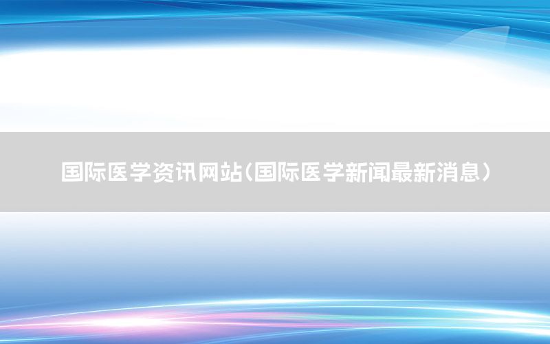 國際醫(yī)學資訊網(wǎng)站（國際醫(yī)學新聞最新消息）