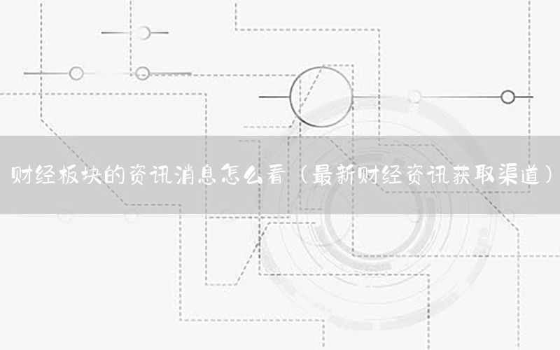 財(cái)經(jīng)板塊的資訊消息怎么看（最新財(cái)經(jīng)資訊獲取渠道）