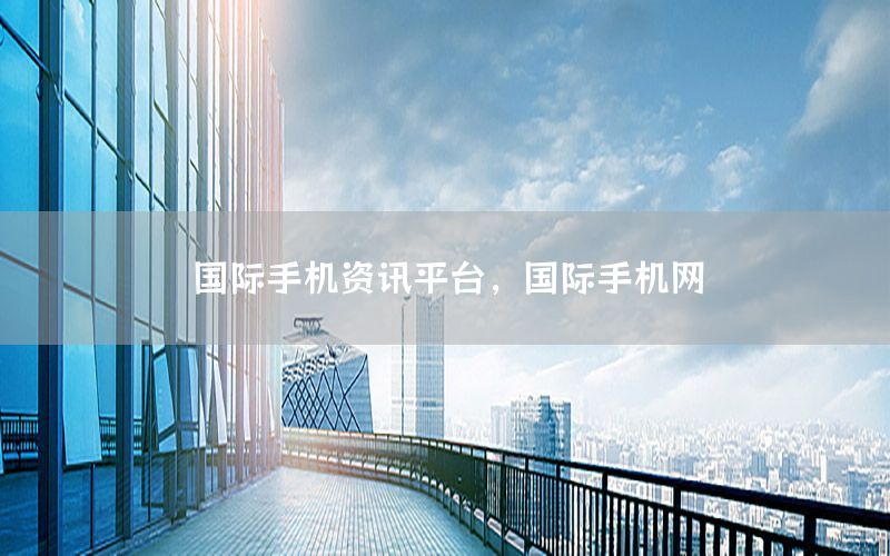 國(guó)際手機(jī)資訊平臺(tái)，國(guó)際手機(jī)網(wǎng)