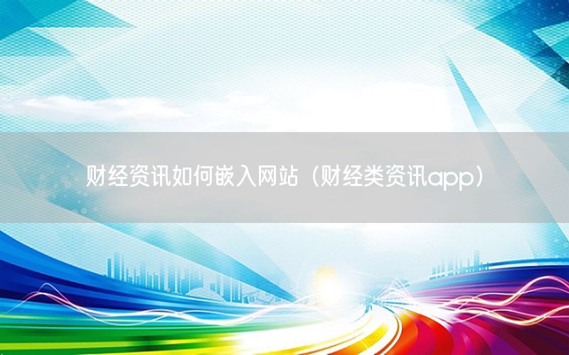 財(cái)經(jīng)資訊如何嵌入網(wǎng)站（財(cái)經(jīng)類(lèi)資訊app）