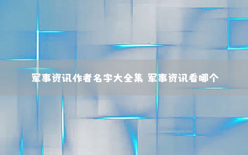 軍事資訊作者名字大全集，軍事資訊看哪個