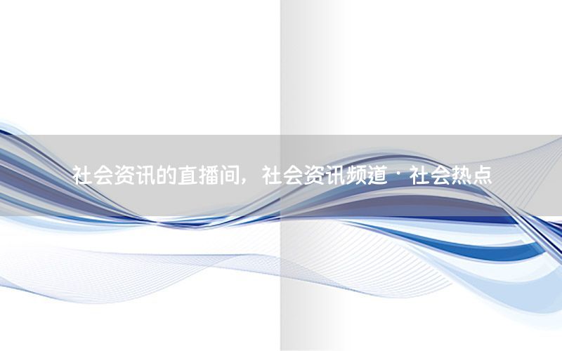 社會(huì)資訊的直播間，社會(huì)資訊頻道·社會(huì)熱點(diǎn)