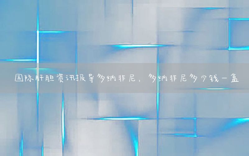 國(guó)際肝膽資訊報(bào)導(dǎo)多納非尼，多納非尼多少錢(qián)一盒