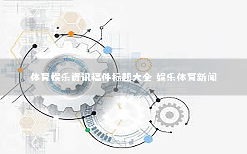 體育娛樂資訊稿件標(biāo)題大全，娛樂體育新聞