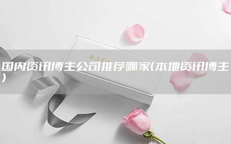 國內(nèi)資訊博主公司推薦哪家（本地資訊博主）