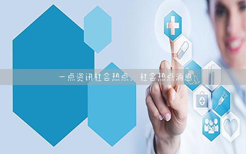 一點(diǎn)資訊社會熱點(diǎn)，社會熱點(diǎn)消息