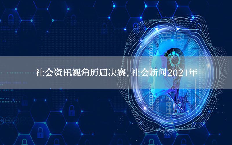 社會資訊視角歷屆決賽，社會新聞2021年