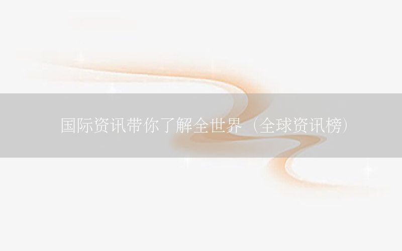 國(guó)際資訊帶你了解全世界（全球資訊榜）