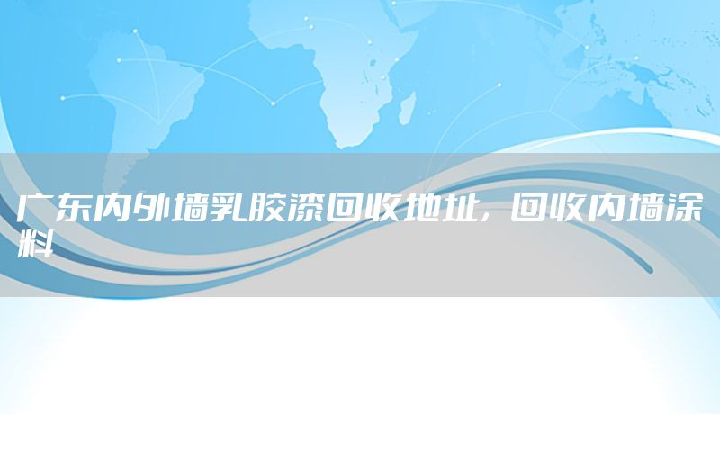廣東內(nèi)外墻乳膠漆回收地址，回收內(nèi)墻涂料