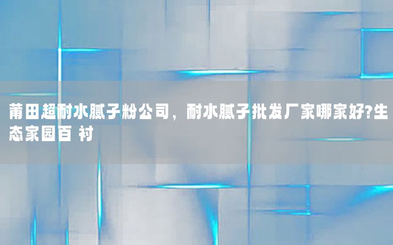 莆田超耐水膩?zhàn)臃酃?，耐水膩?zhàn)优l(fā)廠家哪家好?生態(tài)家園百囍襯
