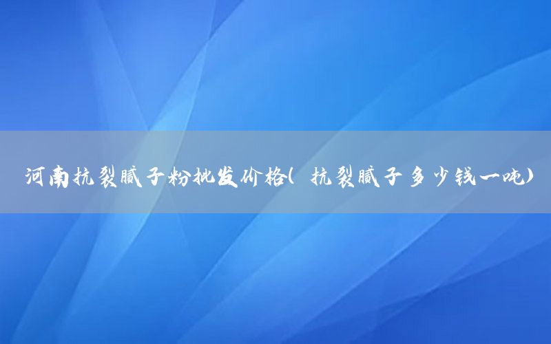 河南抗裂膩?zhàn)臃叟l(fā)價(jià)格（抗裂膩?zhàn)佣嗌馘X一噸）