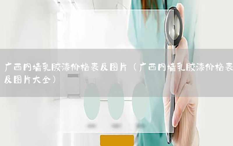 廣西內(nèi)墻乳膠漆價格表及圖片（廣西內(nèi)墻乳膠漆價格表及圖片大全）