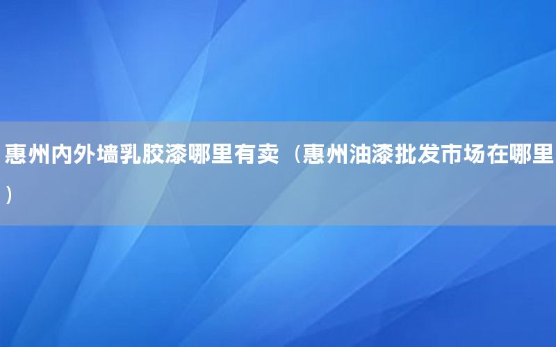 惠州內外墻乳膠漆哪里有賣（惠州油漆批發(fā)市場在哪里）