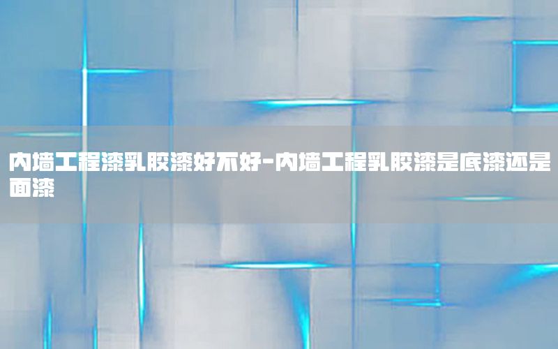 內墻工程漆乳膠漆好不好-內墻工程乳膠漆是底漆還是面漆