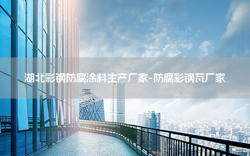 湖北彩鋼防腐涂料生產(chǎn)廠家-防腐彩鋼瓦廠家