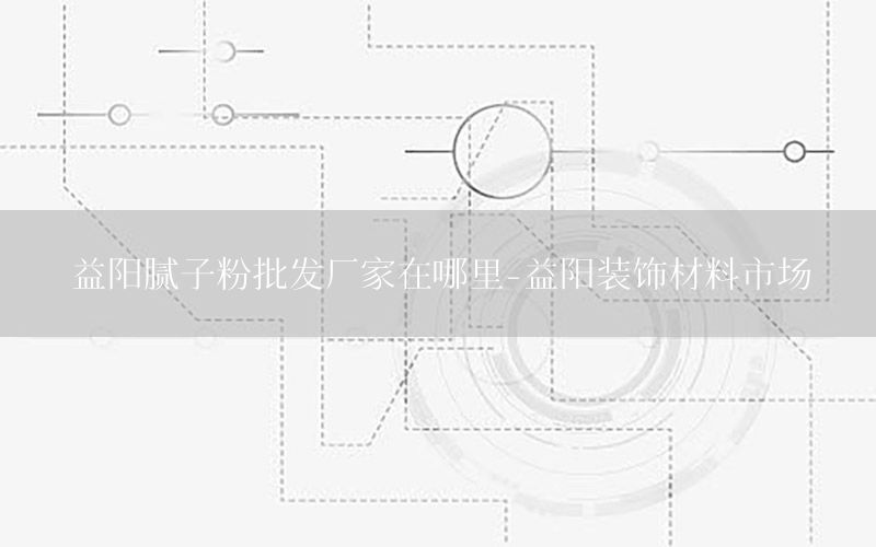 益陽(yáng)膩?zhàn)臃叟l(fā)廠家在哪里-益陽(yáng)裝飾材料市場(chǎng)