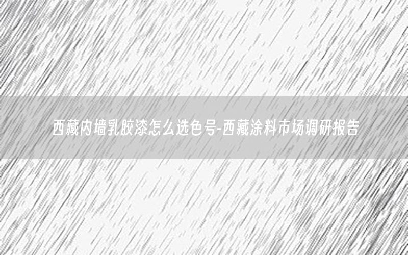 西藏內(nèi)墻乳膠漆怎么選色號-西藏涂料市場調(diào)研報告