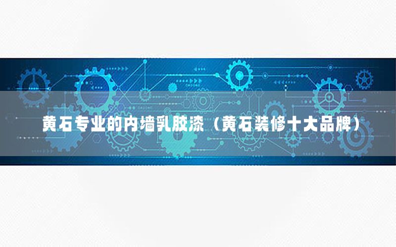 黃石專業(yè)的內(nèi)墻乳膠漆（黃石裝修十大品牌）