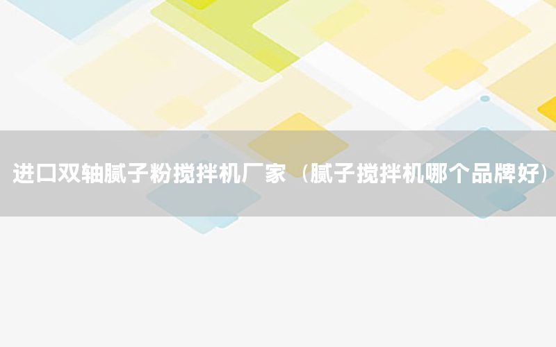 進(jìn)口雙軸膩?zhàn)臃蹟嚢铏C(jī)廠家（膩?zhàn)訑嚢铏C(jī)哪個(gè)品牌好）