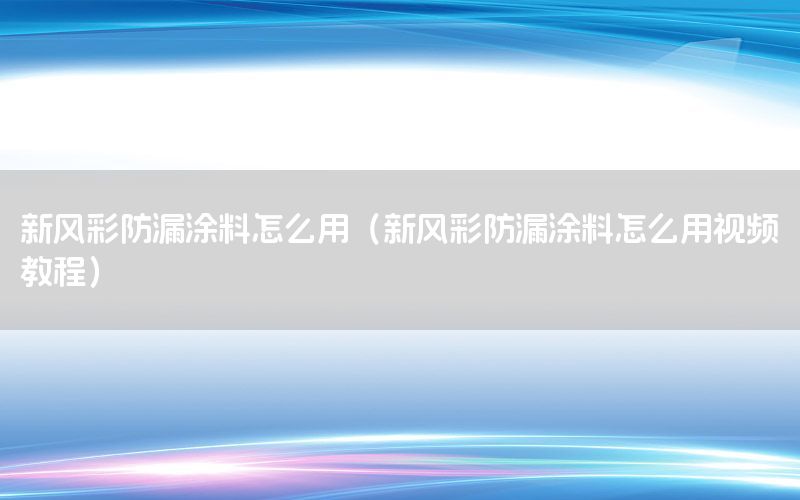 新風(fēng)彩防漏涂料怎么用（新風(fēng)彩防漏涂料怎么用視頻教程）