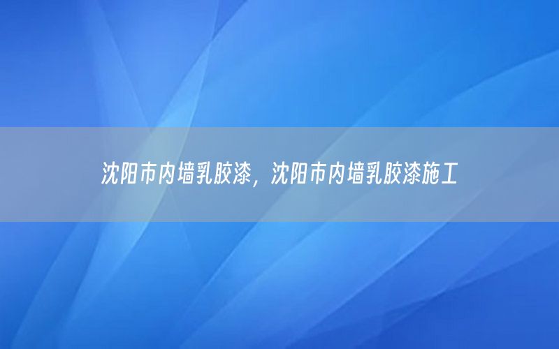 沈陽市內(nèi)墻乳膠漆，沈陽市內(nèi)墻乳膠漆施工