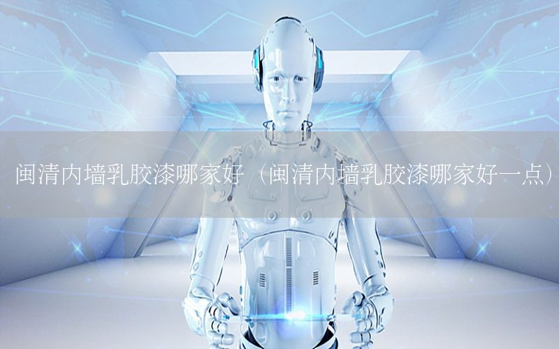 閩清內(nèi)墻乳膠漆哪家好（閩清內(nèi)墻乳膠漆哪家好一點）