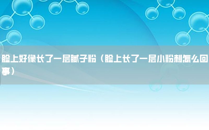 臉上好像長了一層膩子粉（臉上長了一層小粉刺怎么回事）