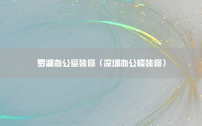 羅湖辦公室裝修（深圳辦公樓裝修）