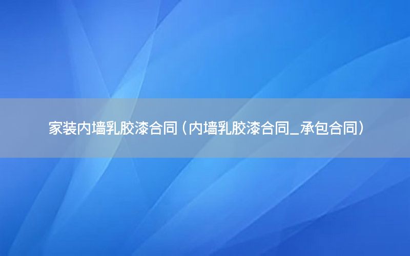 家裝內(nèi)墻乳膠漆合同（內(nèi)墻乳膠漆合同_承包合同）