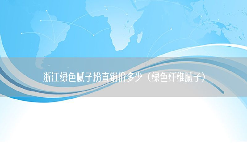 浙江綠色膩子粉直銷價多少（綠色纖維膩子）