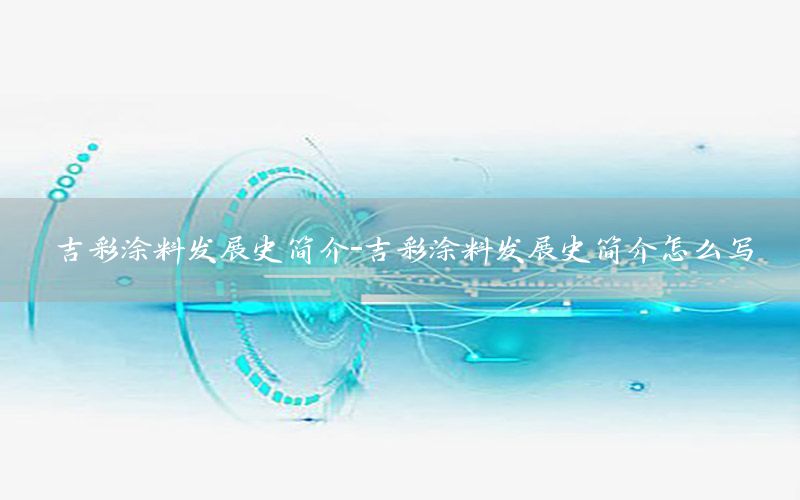 吉彩涂料發(fā)展史簡(jiǎn)介-吉彩涂料發(fā)展史簡(jiǎn)介怎么寫(xiě)