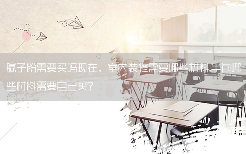 膩子粉需要買嗎現(xiàn)在，室內(nèi)裝修需要哪些材料,半包哪些材料需要自己買?