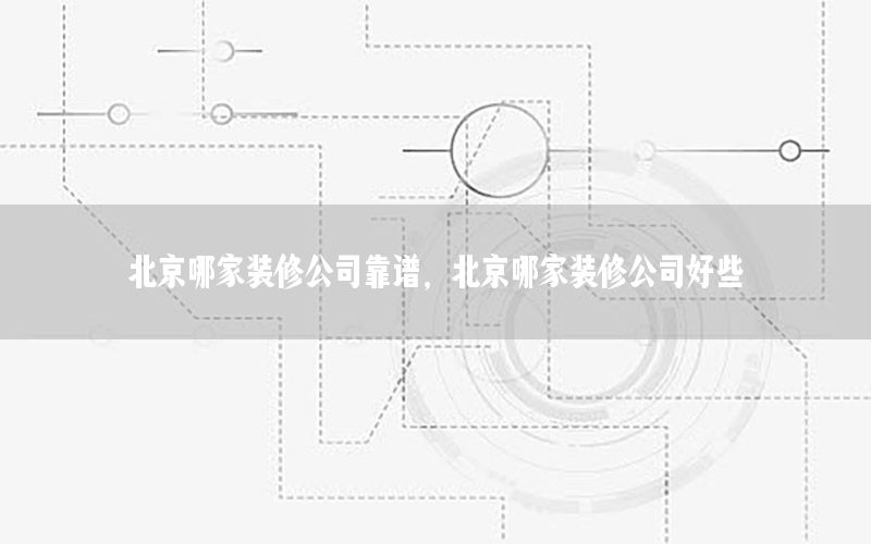北京哪家裝修公司靠譜，北京哪家裝修公司好些