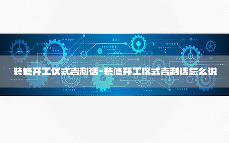 裝修開工儀式吉利話-裝修開工儀式吉利話怎么說