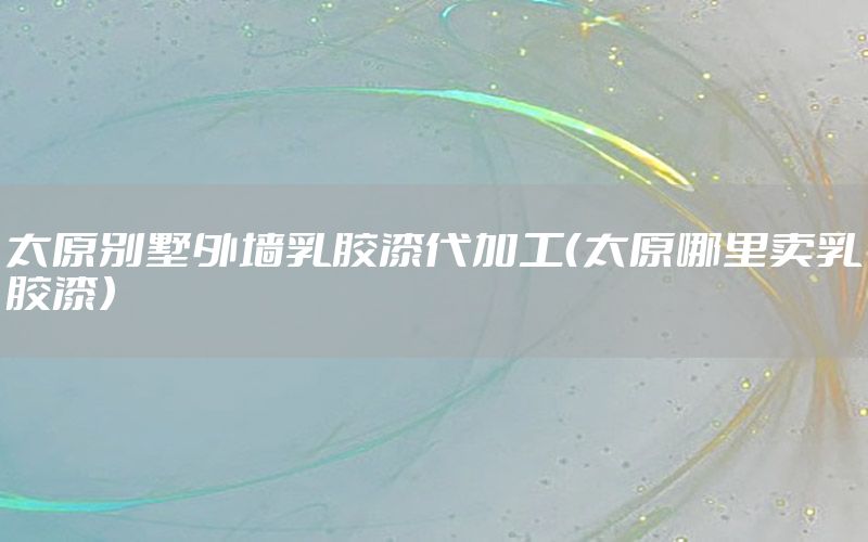 太原別墅外墻乳膠漆代加工（太原哪里賣乳膠漆）