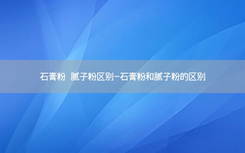 石膏粉 膩子粉區(qū)別-石膏粉和膩子粉的區(qū)別