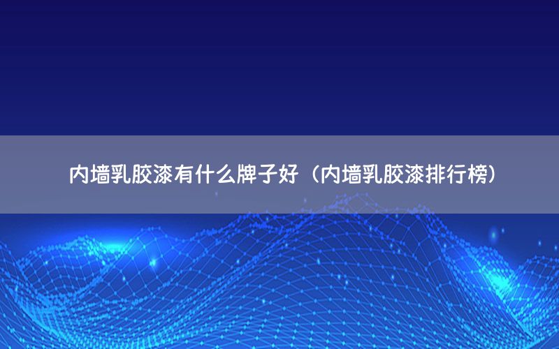 內(nèi)墻乳膠漆有什么牌子好（內(nèi)墻乳膠漆排行榜）