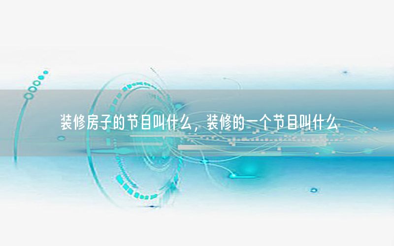 裝修房子的節(jié)目叫什么，裝修的一個節(jié)目叫什么
