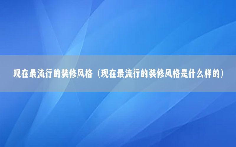 現(xiàn)在最流行的裝修風格（現(xiàn)在最流行的裝修風格是什么樣的）