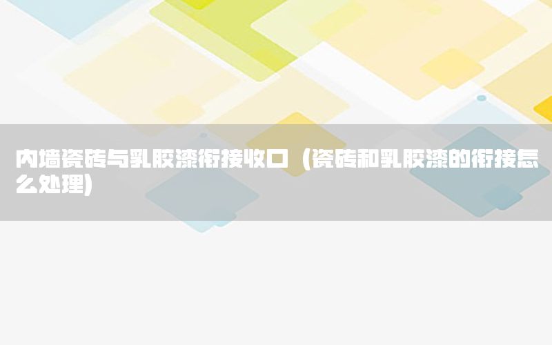 內(nèi)墻瓷磚與乳膠漆銜接收口（瓷磚和乳膠漆的銜接怎么處理）